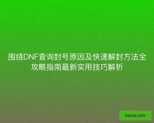 围绕DNF查询封号原因及快速解封方法全攻略指南最新实用技巧解析
