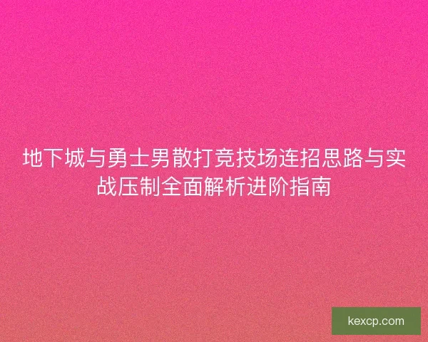 地下城与勇士男散打竞技场连招思路与实战压制全面解析进阶指南