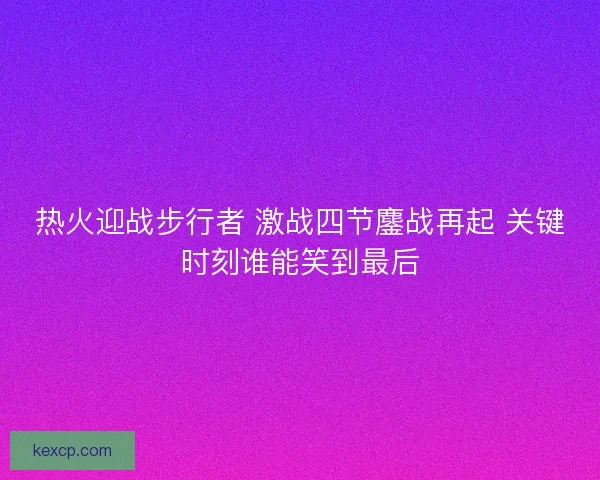 热火迎战步行者 激战四节鏖战再起 关键时刻谁能笑到最后