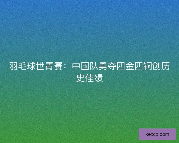 羽毛球世青赛：中国队勇夺四金四铜创历史佳绩