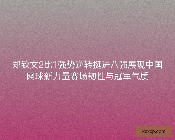 郑钦文2比1强势逆转挺进八强展现中国网球新力量赛场韧性与冠军气质