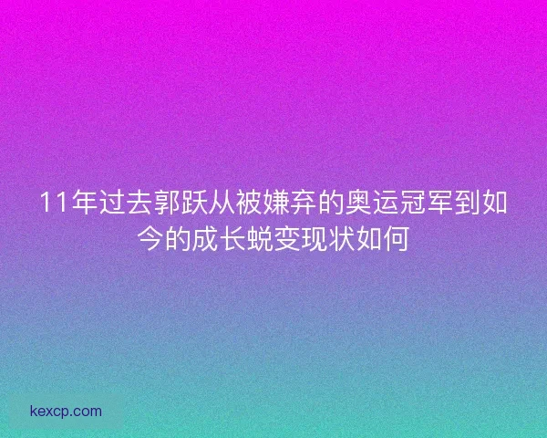 11年过去郭跃从被嫌弃的奥运冠军到如今的成长蜕变现状如何