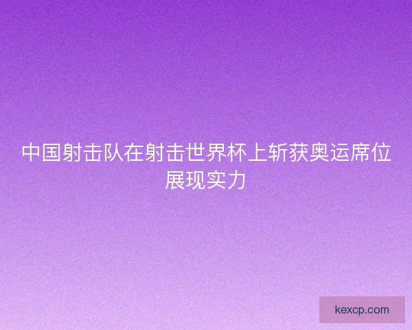 中国射击队在射击世界杯上斩获奥运席位展现实力