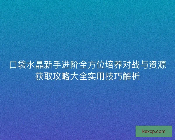 口袋水晶新手进阶全方位培养对战与资源获取攻略大全实用技巧解析