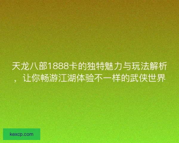 天龙八部1888卡的独特魅力与玩法解析,让你畅游江湖体验不一样的武侠世界 天龙八部1888卡的独特魅力与玩法解析,让你畅游江湖体验不一样的武侠世界