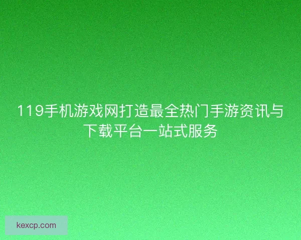119手机游戏网打造最全热门手游资讯与下载平台一站式服务