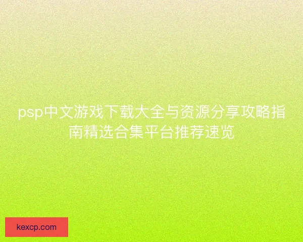 psp中文游戏下载大全与资源分享攻略指南精选合集平台推荐速览 psp中文游戏下载大全与资源分享攻略指南精选合集平台推荐速览