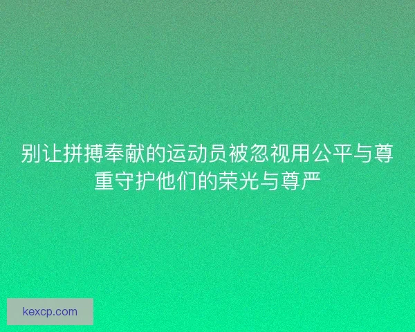 别让拼搏奉献的运动员被忽视用公平与尊重守护他们的荣光与尊严