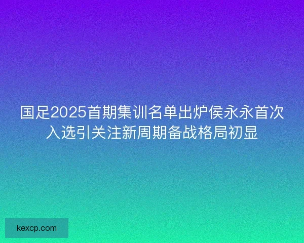 国足2025首期集训名单出炉侯永永首次入选引关注新周期备战格局初显 国足2025首期集训名单出炉侯永永首次入选引关注新周期备战格局初显