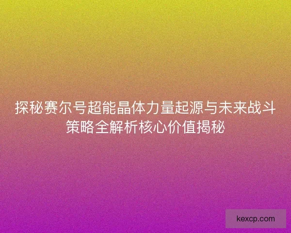 探秘赛尔号超能晶体力量起源与未来战斗策略全解析核心价值揭秘