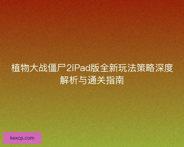植物大战僵尸2iPad版全新玩法策略深度解析与通关指南