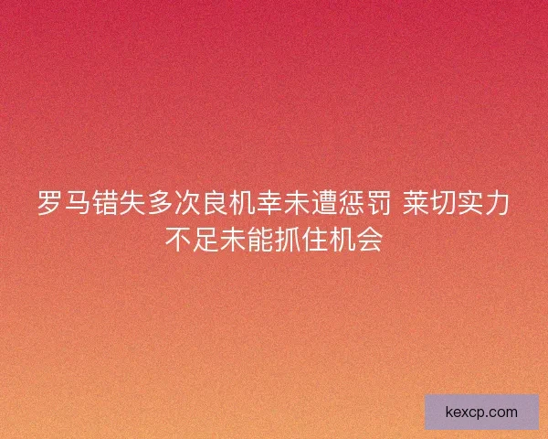 罗马错失多次良机幸未遭惩罚 莱切实力不足未能抓住机会