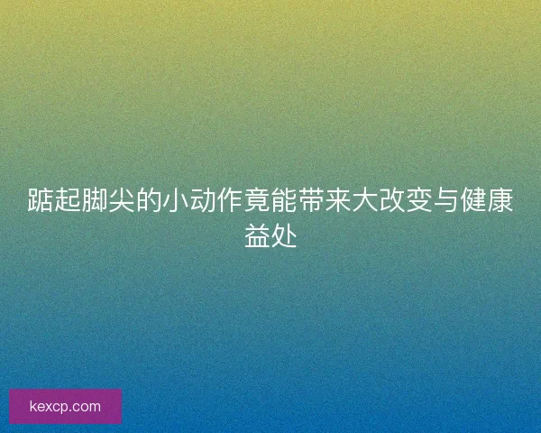 踮起脚尖的小动作竟能带来大改变与健康益处