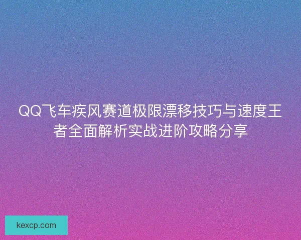 QQ飞车疾风赛道极限漂移技巧与速度王者全面解析实战进阶攻略分享