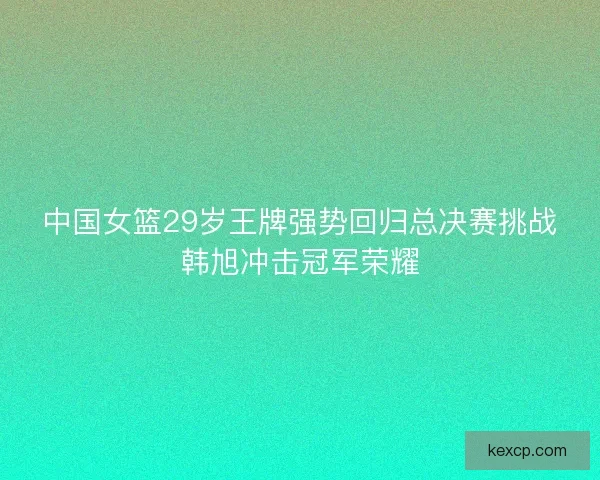 中国女篮29岁王牌强势回归总决赛挑战韩旭冲击冠军荣耀