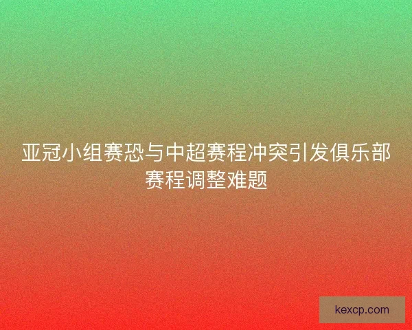 亚冠小组赛恐与中超赛程冲突引发俱乐部赛程调整难题