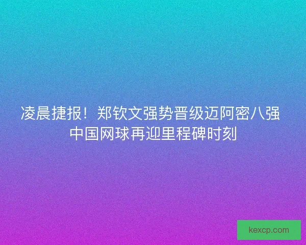 凌晨捷报！郑钦文强势晋级迈阿密八强 中国网球再迎里程碑时刻