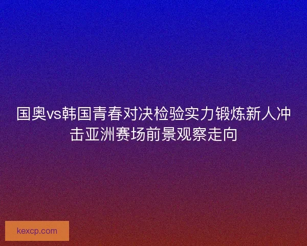 国奥vs韩国青春对决检验实力锻炼新人冲击亚洲赛场前景观察走向