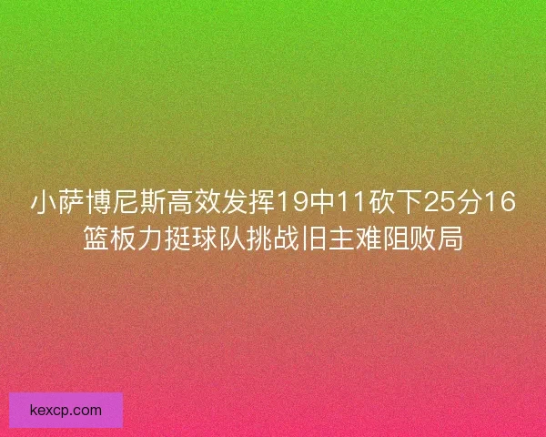 小萨博尼斯高效发挥19中11砍下25分16篮板力挺球队挑战旧主难阻败局