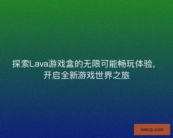 探索Lava游戏盒的无限可能畅玩体验，开启全新游戏世界之旅