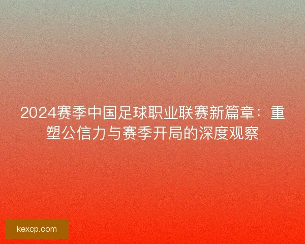 2024赛季中国足球职业联赛新篇章：重塑公信力与赛季开局的深度观察