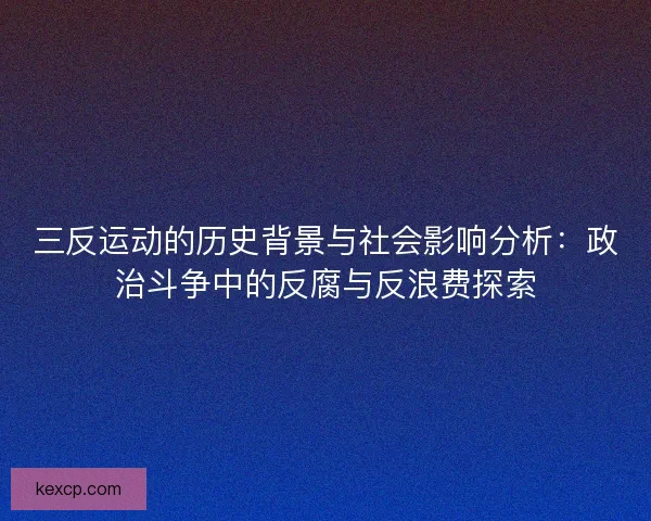 三反运动的历史背景与社会影响分析:政治斗争中的反腐与反浪费探索 三反运动的历史背景与社会影响分析:政治斗争中的反腐与反浪费探索
