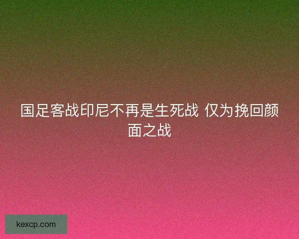 国足客战印尼不再是生死战 仅为挽回颜面之战 国足客战印尼不再是生死战 仅为挽回颜面之战