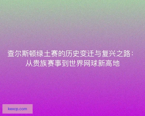 查尔斯顿绿土赛的历史变迁与复兴之路：从贵族赛事到世界网球新高地