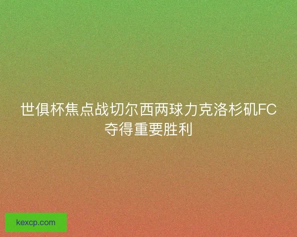 世俱杯焦点战切尔西两球力克洛杉矶FC夺得重要胜利