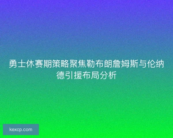 勇士休赛期策略聚焦勒布朗詹姆斯与伦纳德引援布局分析