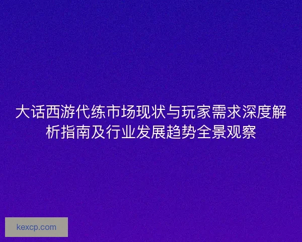 大话西游代练市场现状与玩家需求深度解析指南及行业发展趋势全景观察