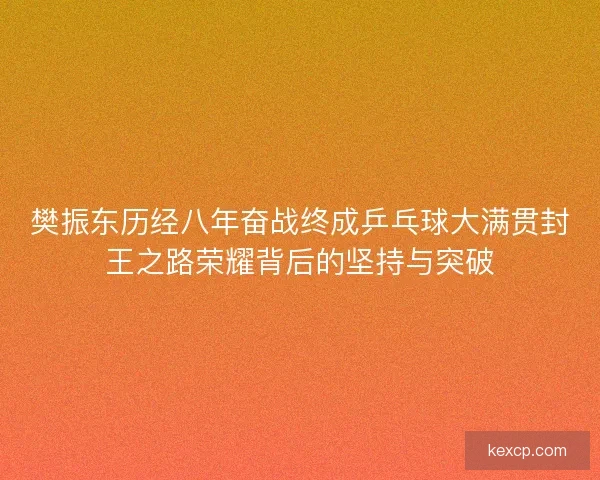 樊振东历经八年奋战终成乒乓球大满贯封王之路荣耀背后的坚持与突破