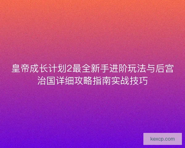 皇帝成长计划2最全新手进阶玩法与后宫治国详细攻略指南实战技巧