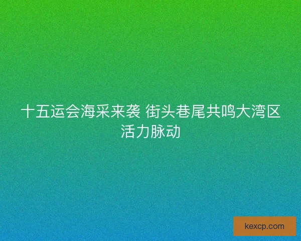 十五运会海采来袭 街头巷尾共鸣大湾区活力脉动