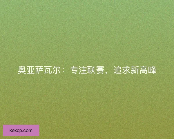 奥亚萨瓦尔:专注联赛,追求新高峰 奥亚萨瓦尔:专注联赛,追求新高峰