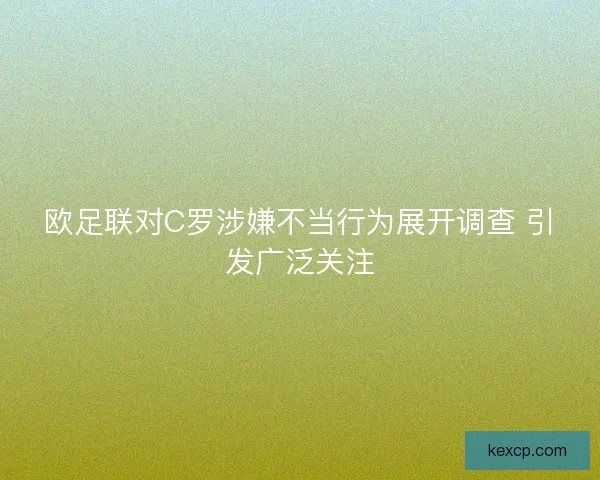 欧足联对C罗涉嫌不当行为展开调查 引发广泛关注 欧足联对C罗涉嫌不当行为展开调查 引发广泛关注