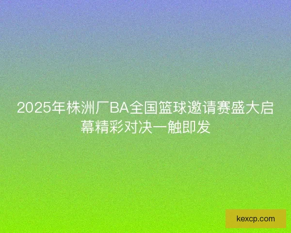2025年株洲厂BA全国篮球邀请赛盛大启幕精彩对决一触即发 2025年株洲厂BA全国篮球邀请赛盛大启幕精彩对决一触即发