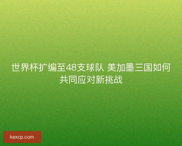 世界杯扩编至48支球队 美加墨三国如何共同应对新挑战 世界杯扩编至48支球队 美加墨三国如何共同应对新挑战