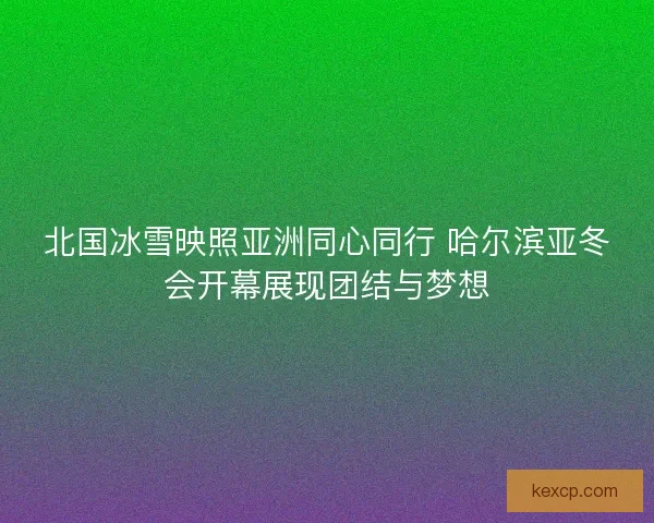 北国冰雪映照亚洲同心同行 哈尔滨亚冬会开幕展现团结与梦想 北国冰雪映照亚洲同心同行 哈尔滨亚冬会开幕展现团结与梦想