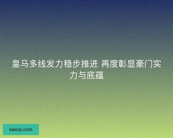 皇马多线发力稳步推进 再度彰显豪门实力与底蕴 皇马多线发力稳步推进 再度彰显豪门实力与底蕴