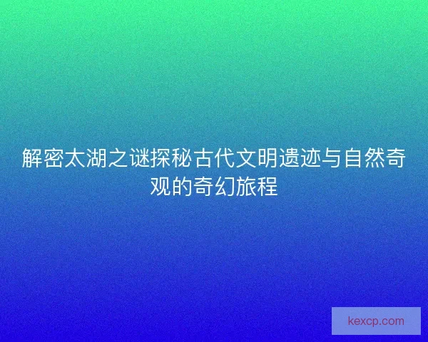 解密太湖之谜探秘古代文明遗迹与自然奇观的奇幻旅程 解密太湖之谜探秘古代文明遗迹与自然奇观的奇幻旅程