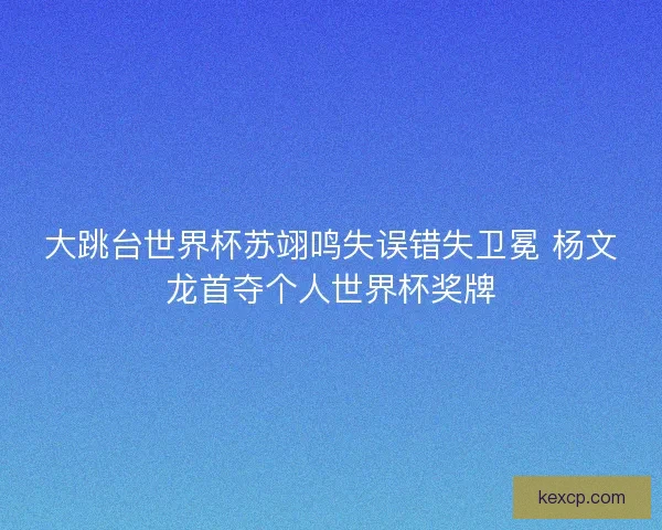 大跳台世界杯苏翊鸣失误错失卫冕 杨文龙首夺个人世界杯奖牌