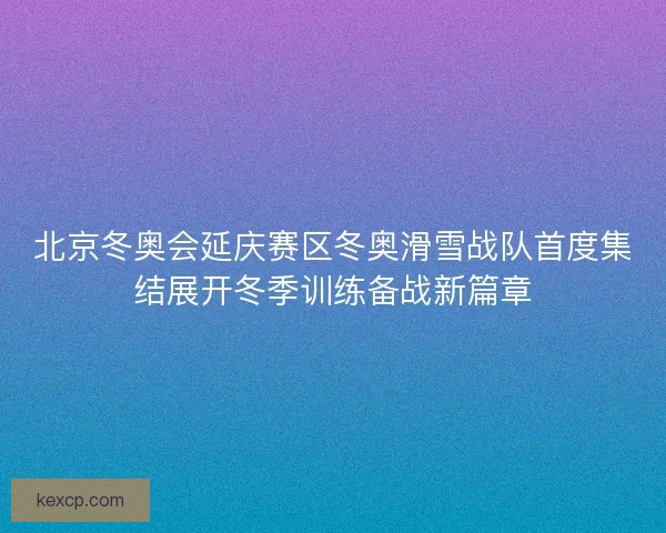 北京冬奥会延庆赛区冬奥滑雪战队首度集结展开冬季训练备战新篇章 北京冬奥会延庆赛区冬奥滑雪战队首度集结展开冬季训练备战新篇章