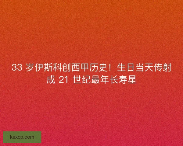 33 岁伊斯科创西甲历史！生日当天传射成 21 世纪最年长寿星