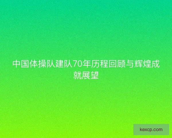 中国体操队建队70年历程回顾与辉煌成就展望